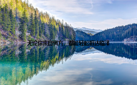 无论你来自何方, 都能轻松抵达临泽