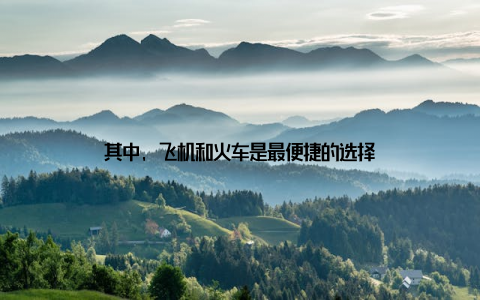 其中, 飞机和火车是最便捷的选择