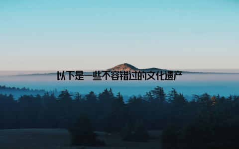 以下是一些不容错过的文化遗产