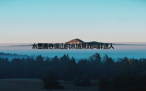 水墨画卷保山的水域景观同样迷人