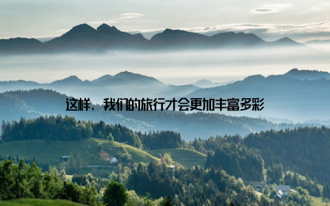 这样, 我们的旅行才会更加丰富多彩