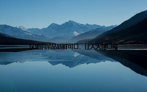 这里的菜品新鲜可口, 让人大饱口福