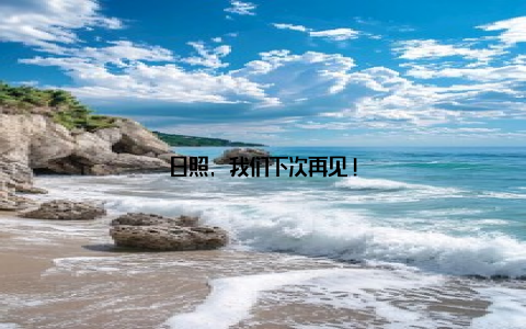 日照, 我们下次再见!